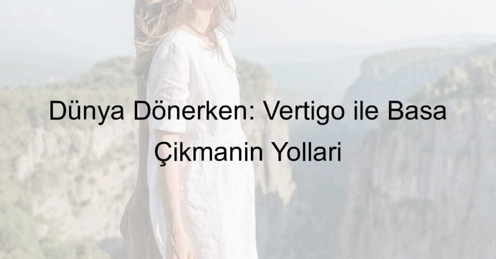 Dünya Dönerken: Vertigo ile Başa Çıkmanın Yolları